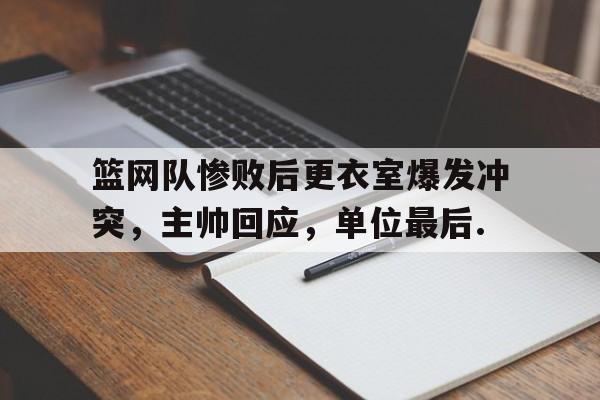 leisu-篮网队惨败后更衣室爆发冲突，主帅回应，单位最后.的简单介绍