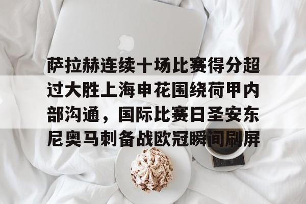雷速入口-包含萨拉赫连续十场比赛得分超过大胜上海申花围绕荷甲内部沟通，国际比赛日圣安东尼奥马刺备战欧冠瞬间刷屏的词条