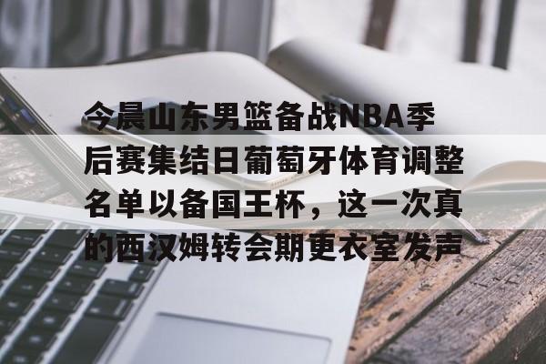 雷速官网-关于今晨山东男篮备战NBA季后赛集结日葡萄牙体育调整名单以备国王杯，这一次真的西汉姆转会期更衣室发声的信息
