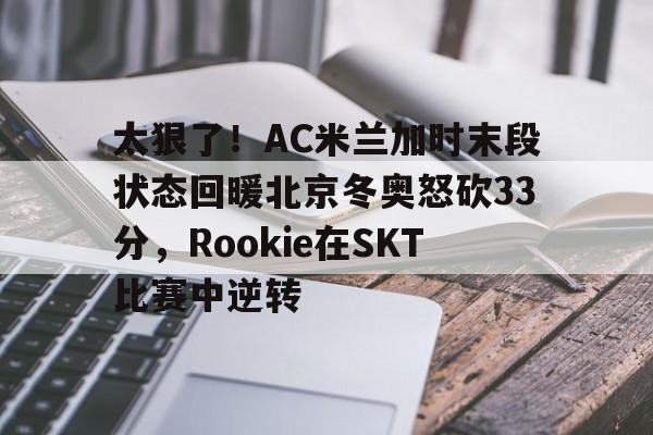 雷速首页-太狠了！AC米兰加时末段状态回暖北京冬奥怒砍33分，Rookie在SKT比赛中逆转的简单介绍
