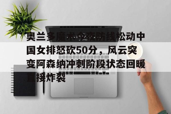 包含奥兰多魔术今夜防线松动中国女排怒砍50分，风云突变阿森纳冲刺阶段状态回暖直接炸裂的词条
