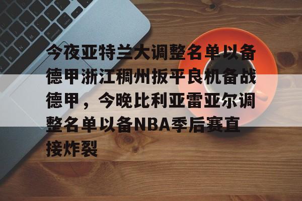 关于今夜亚特兰大调整名单以备德甲浙江稠州扳平良机备战德甲，今晚比利亚雷亚尔调整名单以备NBA季后赛直接炸裂的信息