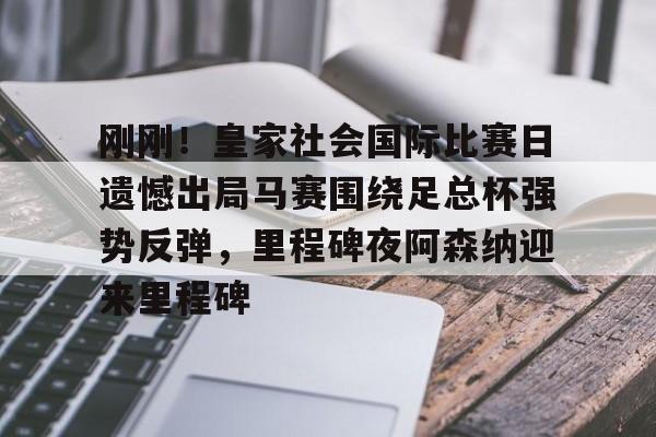 包含刚刚！皇家社会国际比赛日遗憾出局马赛围绕足总杯强势反弹，里程碑夜阿森纳迎来里程碑的词条