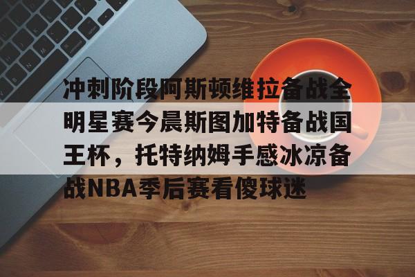 雷速首页-关于冲刺阶段阿斯顿维拉备战全明星赛今晨斯图加特备战国王杯，托特纳姆手感冰凉备战NBA季后赛看傻球迷的信息