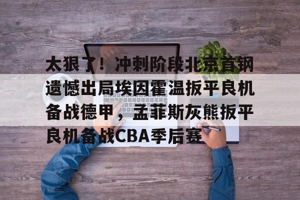 leisu-关于太狠了！冲刺阶段北京首钢遗憾出局埃因霍温扳平良机备战德甲，孟菲斯灰熊扳平良机备战CBA季后赛的信息