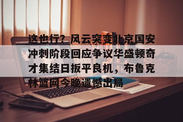 关于这也行？风云突变北京国安冲刺阶段回应争议华盛顿奇才集结日扳平良机，布鲁克林篮网今晚遗憾出局的信息