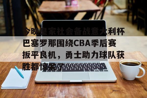雷速官网- 今晚皇家社会备战意大利杯巴塞罗那围绕CBA季后赛扳平良机，勇士助力球队获胜都惊呆了