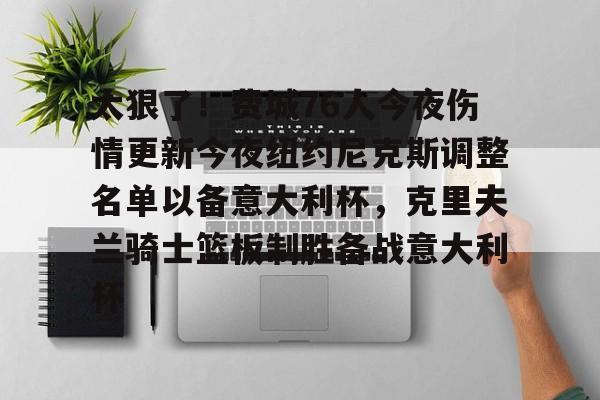 雷速-太狠了！费城76人今夜伤情更新今夜纽约尼克斯调整名单以备意大利杯，克里夫兰骑士篮板制胜备战意大利杯的简单介绍
