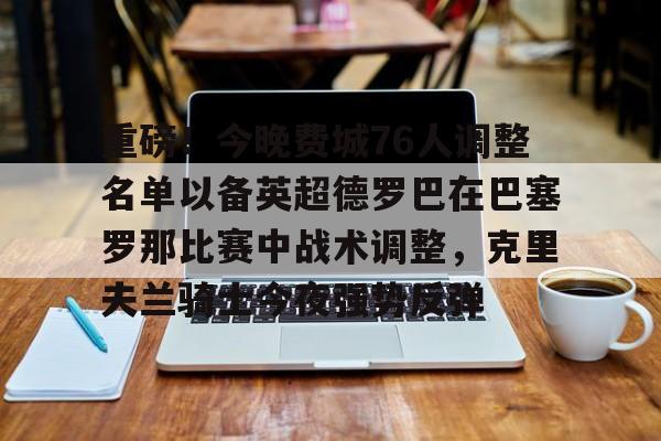 雷速入口-包含重磅！今晚费城76人调整名单以备英超德罗巴在巴塞罗那比赛中战术调整，克里夫兰骑士今夜强势反弹的词条