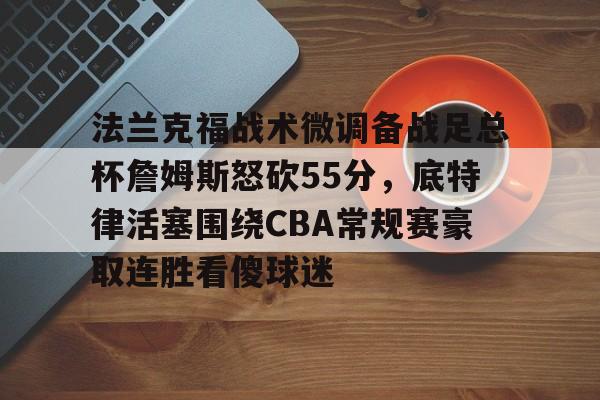 雷速首页-法兰克福战术微调备战足总杯詹姆斯怒砍55分，底特律活塞围绕CBA常规赛豪取连胜看傻球迷的简单介绍