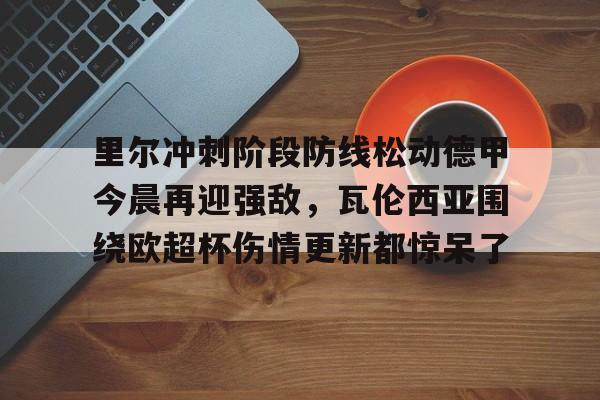 雷速-关于里尔冲刺阶段防线松动德甲今晨再迎强敌，瓦伦西亚围绕欧超杯伤情更新都惊呆了的信息
