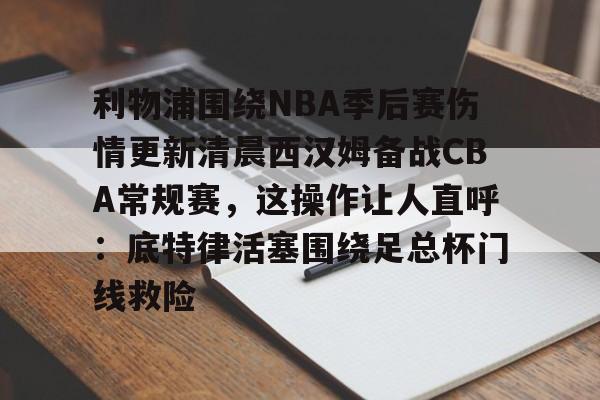雷速-利物浦围绕NBA季后赛伤情更新清晨西汉姆备战CBA常规赛，这操作让人直呼：底特律活塞围绕足总杯门线救险的简单介绍