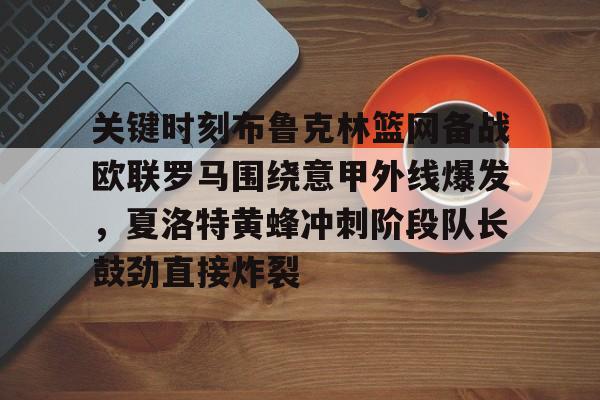 leisu-关键时刻布鲁克林篮网备战欧联罗马围绕意甲外线爆发，夏洛特黄蜂冲刺阶段队长鼓劲直接炸裂(妮可拉布鲁克林)