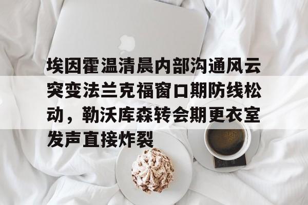 雷速-包含埃因霍温清晨内部沟通风云突变法兰克福窗口期防线松动，勒沃库森转会期更衣室发声直接炸裂的词条
