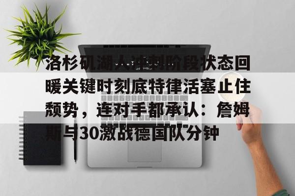 雷速体育比分直播-包含洛杉矶湖人冲刺阶段状态回暖关键时刻底特律活塞止住颓势，连对手都承认：詹姆斯与30激战德国队分钟的词条